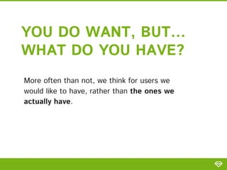 YOU DO WANT, BUT…
WHAT DO YOU HAVE?
More often than not, we think for users we
would like to have, rather than the ones we
actually have.
 