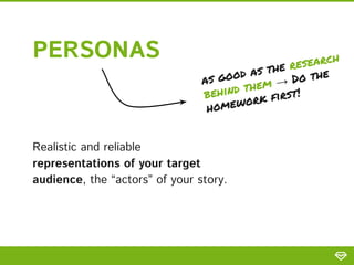 PERSONAS
Realistic and reliable
representations of your target
audience, the “actors” of your story.
as good as the research
behind them → Do the
homework first!
 