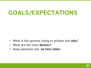 GOALS/EXPECTATIONS
• What is the persona trying to achieve and why?
• What are her inner desires?
• Keep personas real, no fairy tales!
 