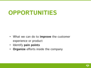 • What we can do to improve the customer
experience or product
• Identify pain points
• Organize efforts inside the company
OPPORTUNITIES
 