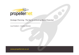 Strategic Planning ‐ The Key to Unlocking Brand Potential


Lucy Freeborn – Creative Director




www.propellernet.co.uk
 