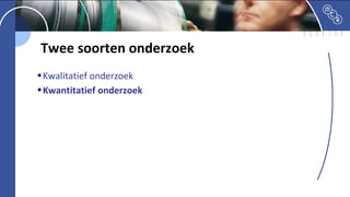 Twee soorten onderzoek
Product
innovatie
Proces
innovatie
•Kwalitatief onderzoek
•Kwantitatief onderzoek
 
