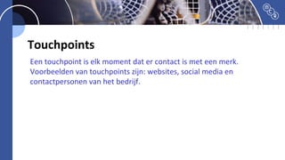 Touchpoints
Een touchpoint is elk moment dat er contact is met een merk.
Voorbeelden van touchpoints zijn: websites, social media en
contactpersonen van het bedrijf.
 