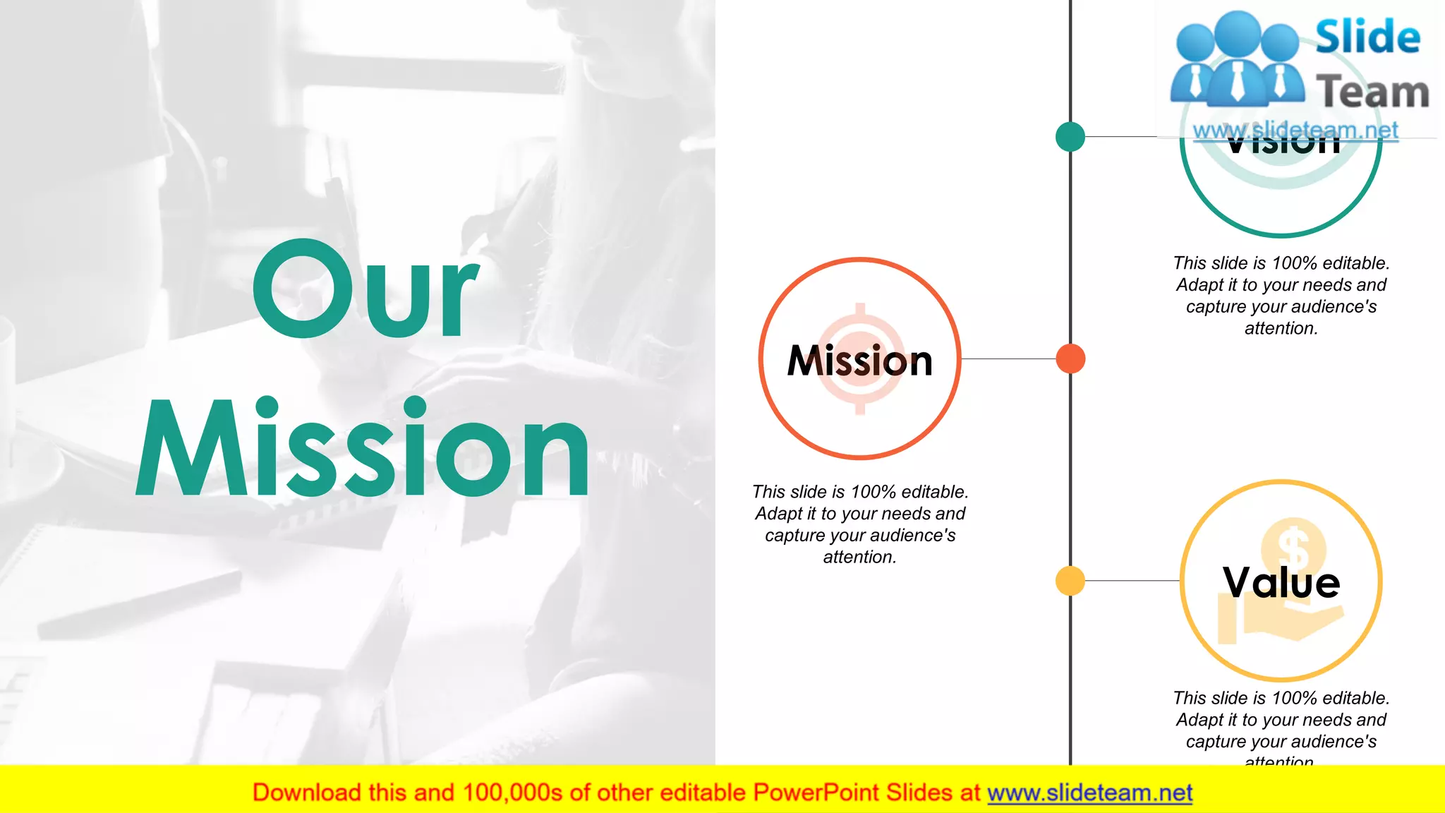 31
This slide is 100% editable.
Adapt it to your needs and
capture your audience's
attention.
This slide is 100% editable.
Adapt it to your needs and
capture your audience's
attention.
This slide is 100% editable.
Adapt it to your needs and
capture your audience's
attention.
Vision
Mission
Value
Our
Mission
 