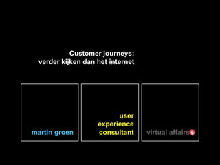 Customer journeys:
            verder kijken dan het internet




                                      user
                                experience
       martin groen             consultant   virtual affairs


Martin Groen, Virtual Affairs
 