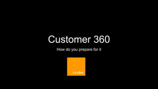 Customer 360
How do you prepare for it
 