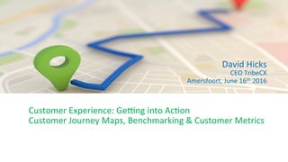 David	Hicks		
CEO	TribeCX	
	Amersfoort,	June	16th	2016	
Customer	Experience:	GeEng	into	AcGon	
Customer	Journey	Maps,	Benchmarking	&	Customer	Metrics	
	
	
 