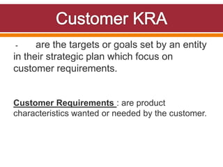 - are the targets or goals set by an entity
in their strategic plan which focus on
customer requirements.
Customer Requirements : are product
characteristics wanted or needed by the customer.
