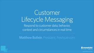 #monetatesummit
MatthewButlein,President, Freshpair.com
Customer
LifecycleMessaging
Respondtocustomerdata,behavior,
context andcircumstancesinrealtime
 