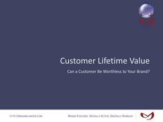 HTTP://EMAGINE-GROUP.COM BRAND FOCUSED, SOCIALLY ACTIVE, DIGITALLY ENABLED
Customer Lifetime Value
Can a Customer Be Worthless to Your Brand?
 