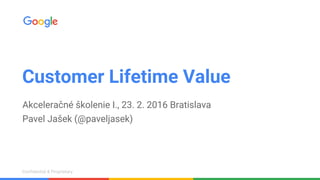 Confidential & ProprietaryConfidential & Proprietary
Customer Lifetime Value
Akceleračné školenie I., 23. 2. 2016 Bratislava
Pavel Jašek (@paveljasek)
 