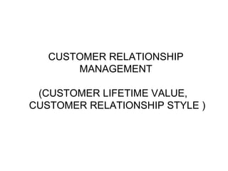 CUSTOMER RELATIONSHIP
MANAGEMENT
(CUSTOMER LIFETIME VALUE,
CUSTOMER RELATIONSHIP STYLE )
 