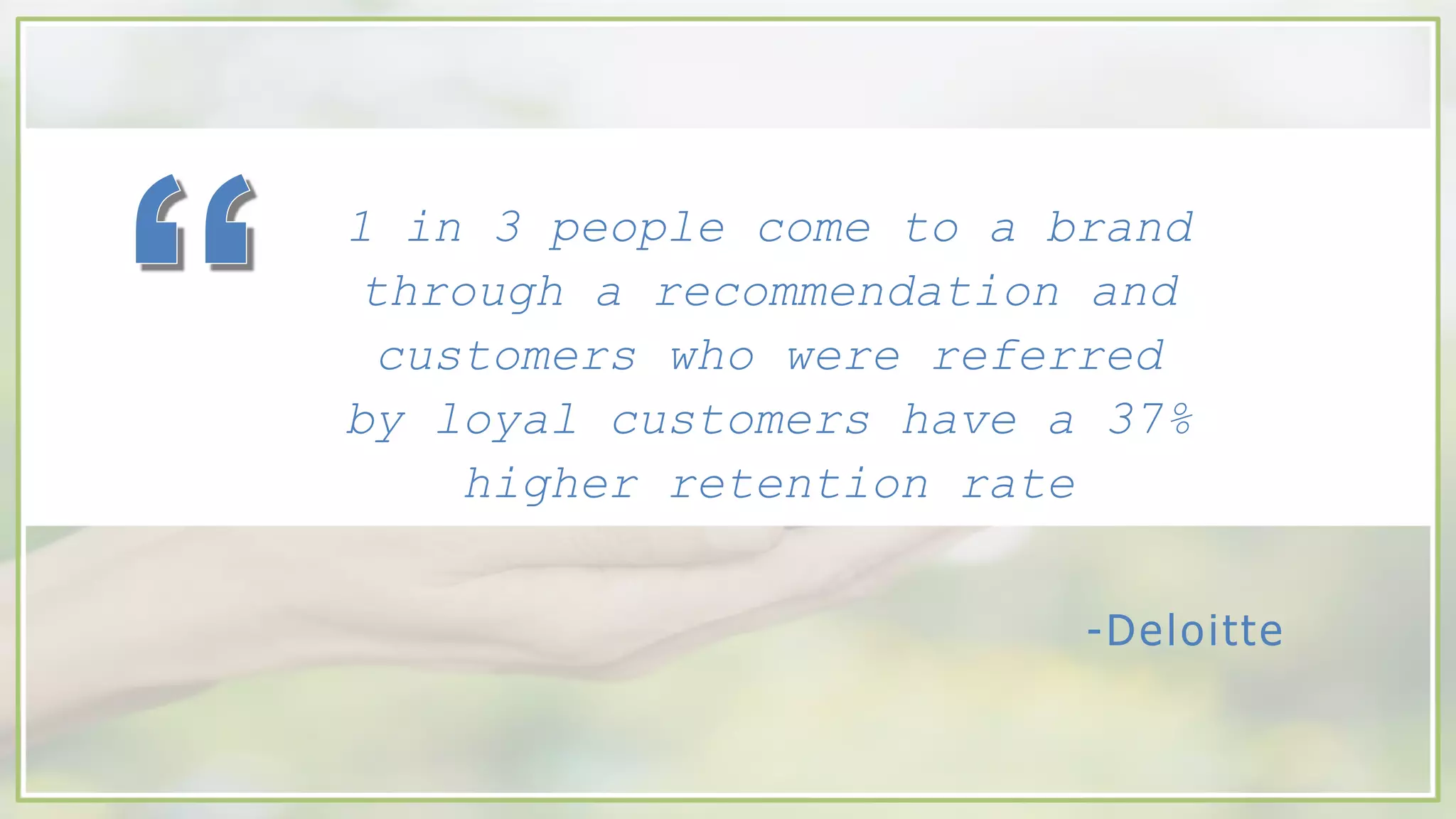 -Deloitte
1 in 3 people come to a brand
through a recommendation and
customers who were referred
by loyal customers have a 37%
higher retention rate
 