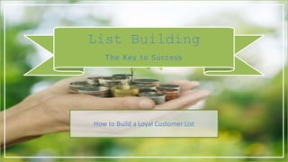 How to Build a Loyal Customer List
List Building
The Key to Success
 