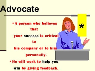 Advocate
                               .
                                   *
   • A person who believes
             that
    your success is critical
              to
    his company or to him
          personally.
  • He will work to help you
    win by giving feedback,
 