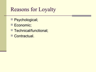 Reasons for Loyalty
 Psychological;
 Economic;
 Technical/functional;
 Contractual.
 