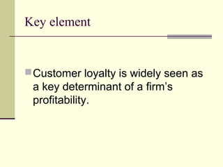 Key element


 Customer loyalty is widely seen as
 a key determinant of a firm’s
 profitability.
 