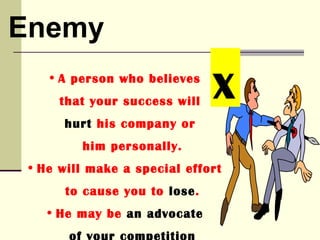 Enemy
    • A person who believes
     that your success will
                              X
      hurt his company or
         him personally.
 • He will make a special effort
      to cause you to lose.
    • He may be an advocate
 