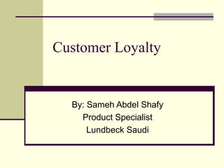 Customer Loyalty


  By: Sameh Abdel Shafy
    Product Specialist
      Lundbeck Saudi
 