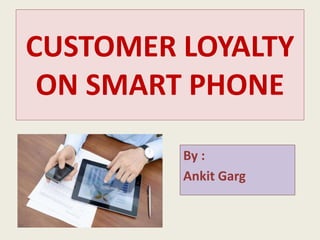 CUSTOMER LOYALTY 
ON SMART PHONE 
By : 
Ankit Garg 
 