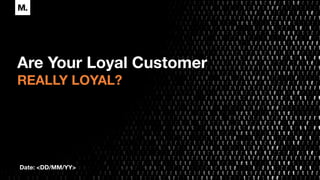 Are Your Loyal Customer
REALLY LOYAL?
Date: <DD/MM/YY>
 