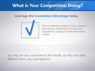 What is Your Competition Doing?
Leverage the Cumulative Advantage today.
Do a competitive analysis of your products
and services and finding out what your
competition is doing to make themselves
a habit.
You may be very surprised at the results, as they are often
different from your perceptions!
 
