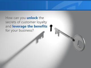 How can you unlock the
secrets of customer loyalty
and leverage the benefits
for your business?
 