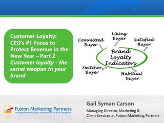 Gail Syman Carson
Managing Director, Marketing &
Client Services at Fusion Marketing Partners
Customer Loyalty:
CEO’s #1 Focus to
Protect Revenue in the
New Year – Part 2
Customer loyalty - the
secret weapon in your
brand
 