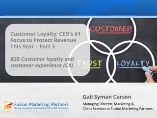 Gail Syman Carson
Managing Director, Marketing &
Client Services at Fusion Marketing Partners
Customer Loyalty: CEO’s #1
Focus to Protect Revenue
This Year – Part 3
B2B Customer loyalty and
customer experience (CX)
 