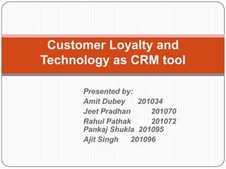 Customer Loyalty and Technology as CRM tool Presented by: AmitDubey      201034 JeetPradhan   	201070 Rahul Pathak  	201072PankajShukla  201095 Ajit Singh    	 201096 