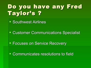 Do you have any Fred
Taylor’s ?
 Southwest Airlines

 Customer Communications Specialist

 Focuses on Service Recovery

 Communicates resolutions to field
 