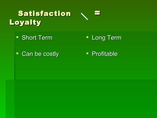 Satisfaction        =
Loyalty

  Short Term       Long Term

  Can be costly    Profitable
 