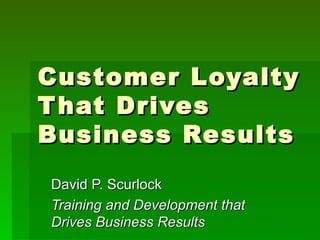 Customer Loyalty
T hat Drives
Business Results
David P. Scurlock
Training and Development that
Drives Business Results
 