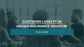 CUSTOMER LOYALTY IN
INDIAN INSURANCE INDUSTRY
Case study
 