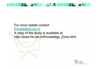 For more details contact
Rimple@rai.net.in
A copy of the study is available at
http://www.rls.net.in/Knowledge_Zone.html

 