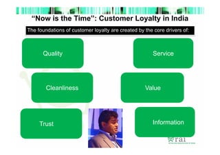 “Now is the Time”: Customer Loyalty in India
The foundations of customer loyalty are created by the core drivers of:

Quality

Cleanliness

Trust

Service

Value

Information

 