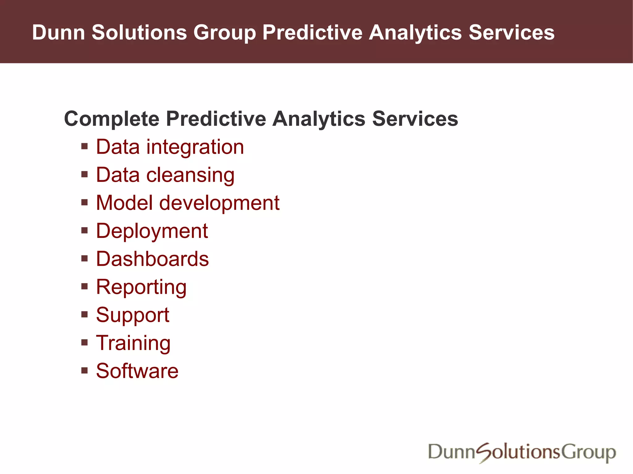 Dunn Solutions Group Predictive Analytics Services
Complete Predictive Analytics Services
 Data integration
 Data cleansing
 Model development
 Deployment
 Dashboards
 Reporting
 Support
 Training
 Software
 