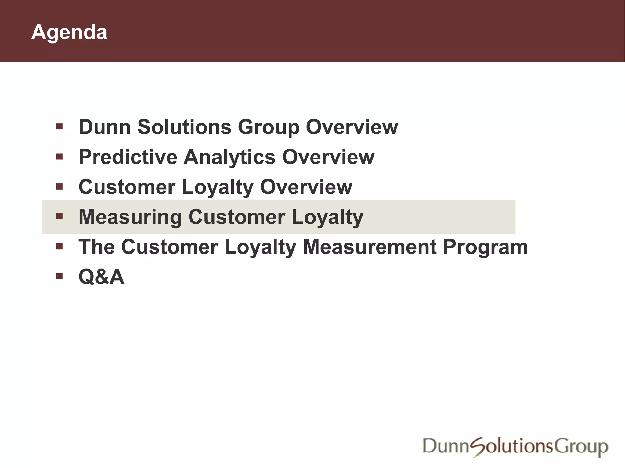 Agenda
 Dunn Solutions Group Overview
 Predictive Analytics Overview
 Customer Loyalty Overview
 Measuring Customer Loyalty
 The Customer Loyalty Measurement Program
 Q&A
 