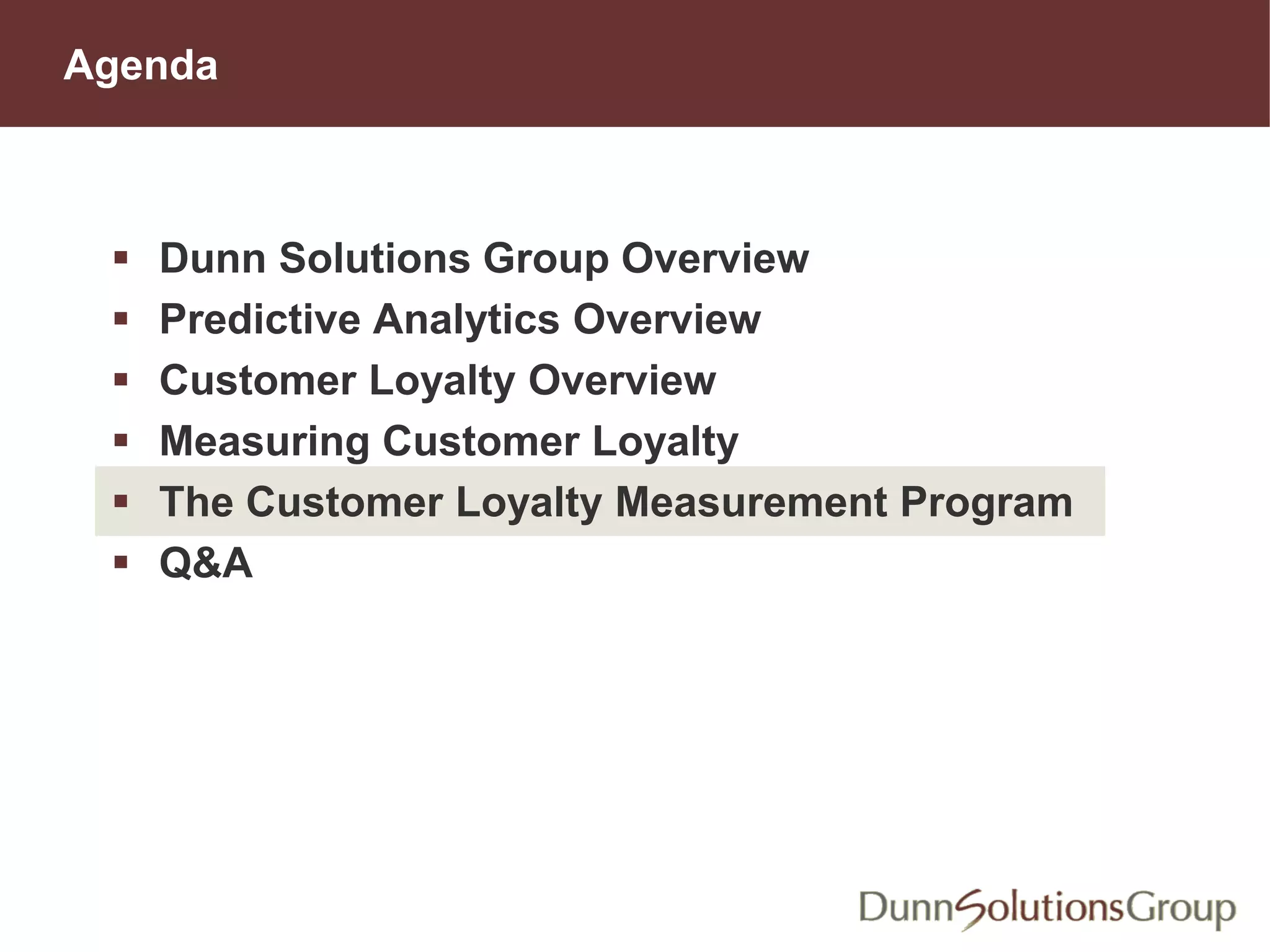 Agenda
 Dunn Solutions Group Overview
 Predictive Analytics Overview
 Customer Loyalty Overview
 Measuring Customer Loyalty
 The Customer Loyalty Measurement Program
 Q&A
 