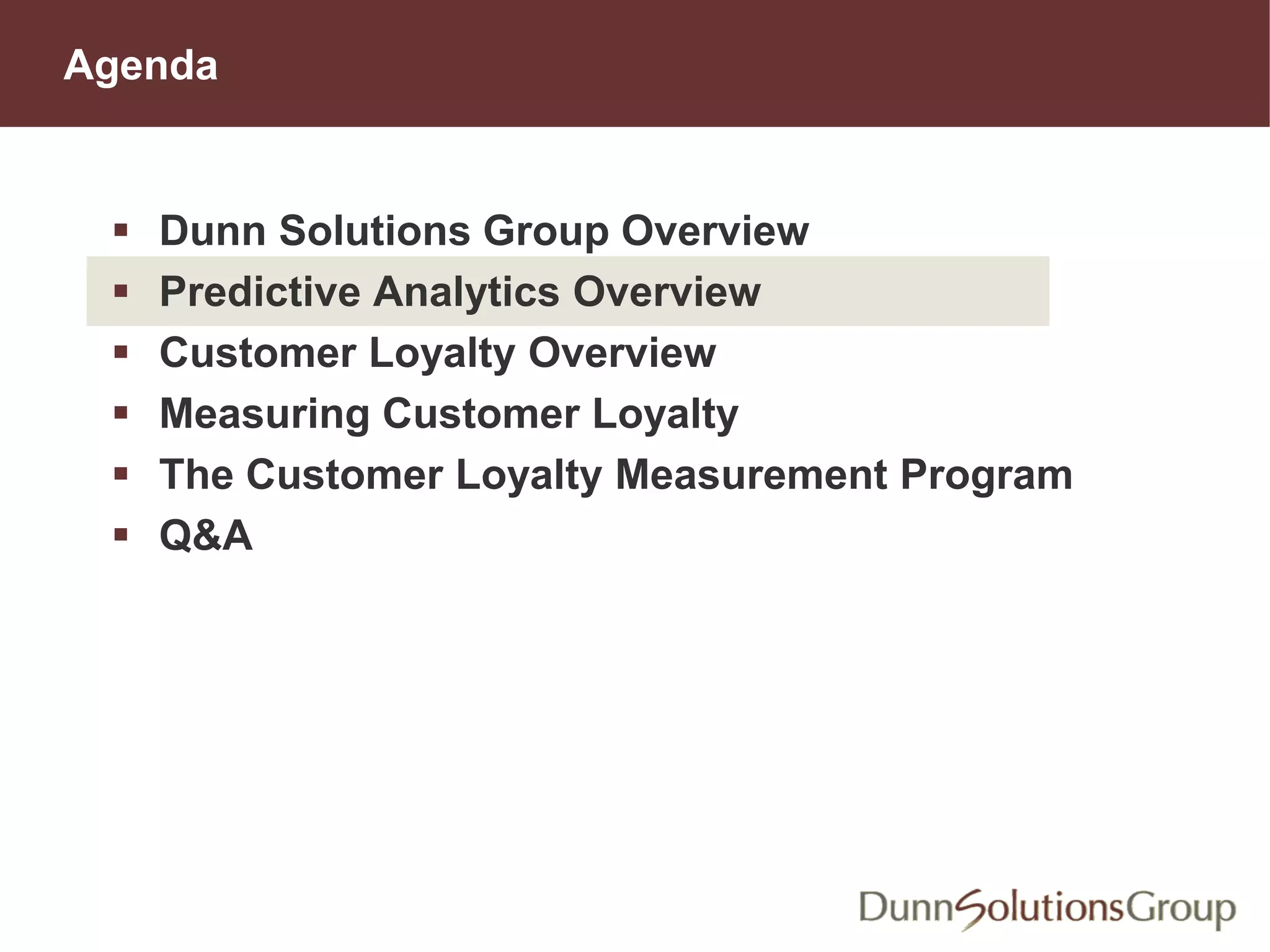 Agenda
 Dunn Solutions Group Overview
 Predictive Analytics Overview
 Customer Loyalty Overview
 Measuring Customer Loyalty
 The Customer Loyalty Measurement Program
 Q&A
 