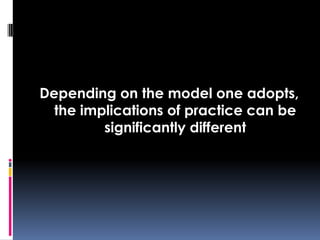Depending on the model one adopts,
the implications of practice can be
significantly different
 