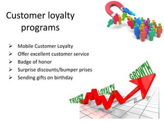 Customer loyalty
programs
 Mobile Customer Loyalty
 Offer excellent customer service
 Badge of honor
 Surprise discounts/bumper prises
 Sending gifts on birthday
 