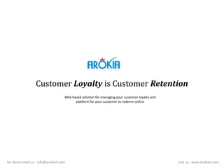 Customer Loyalty is Customer Retention
Web based solution for managing your customer loyalty and
platform for your customer to redeem online

for demo email us : info@arokiait.com

visit us : www.arokiait.com

 