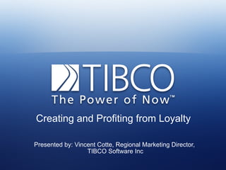 Creating and Profiting from Loyalty

Presented by: Vincent Cotte, Regional Marketing Director,
                  TIBCO Software Inc
 