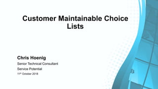 Customer Maintainable Choice
Lists
Chris Hoenig
Senior Technical Consultant
Service Potential
11th October 2018
 