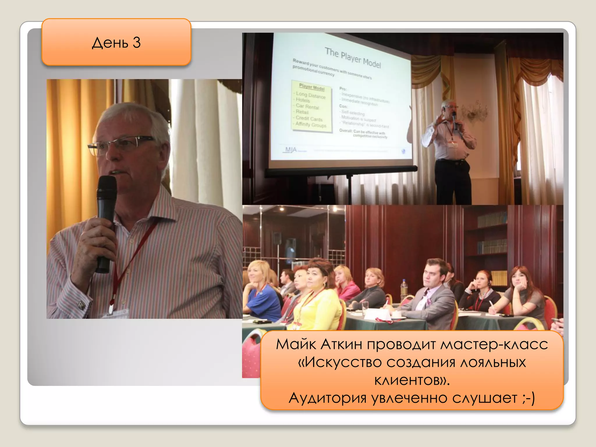 День 3




         Майк Аткин проводит мастер-класс
           «Искусство создания лояльных
                     клиентов».
          Аудитория увлеченно слушает ;-)
 