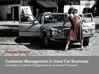 Customer Management in Used Car Business
Leveraging Customer Engagement by seamless Processes
Thomas Dmoch
 