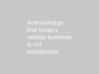 Acknowledge
that today’s
vehicle business
is not
sustainable.
 