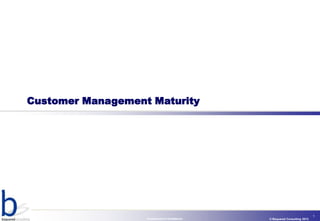 Customer Management Maturity




                                                                           1
                   Commercial In Confidence   © Bsquared Consulting 2013
 