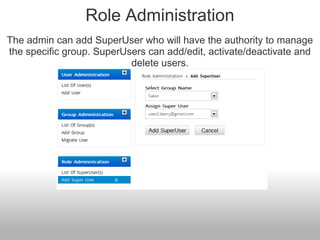 Role Administration
The admin can add SuperUser who will have the authority to manage
the specific group. SuperUsers can add/edit, activate/deactivate and
                           delete users.
 
